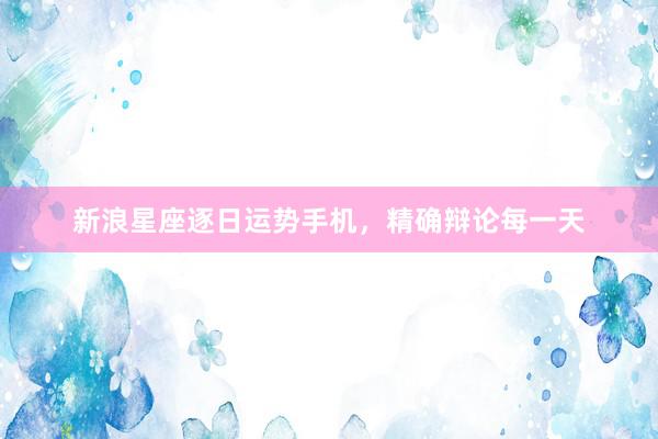 新浪星座逐日运势手机，精确辩论每一天