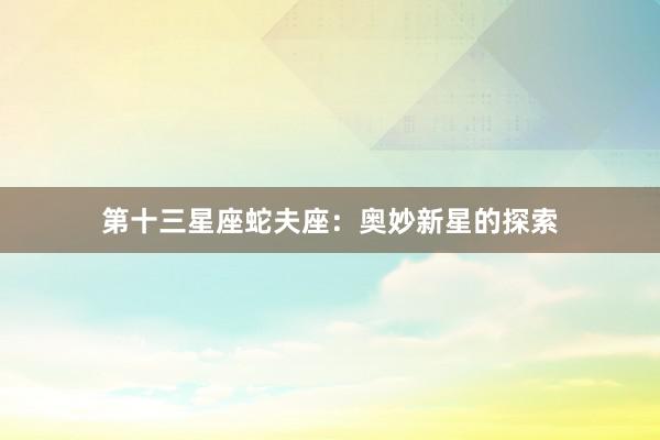 第十三星座蛇夫座：奥妙新星的探索