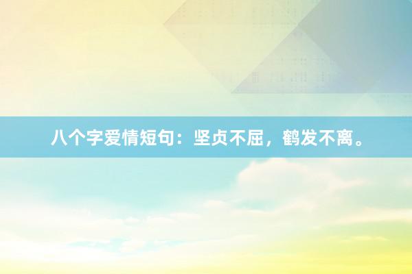 八个字爱情短句：坚贞不屈，鹤发不离。