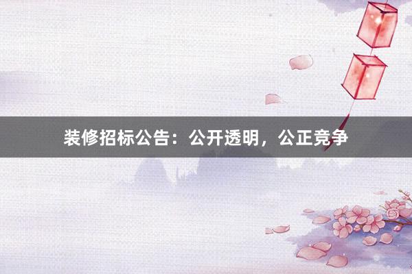 装修招标公告：公开透明，公正竞争