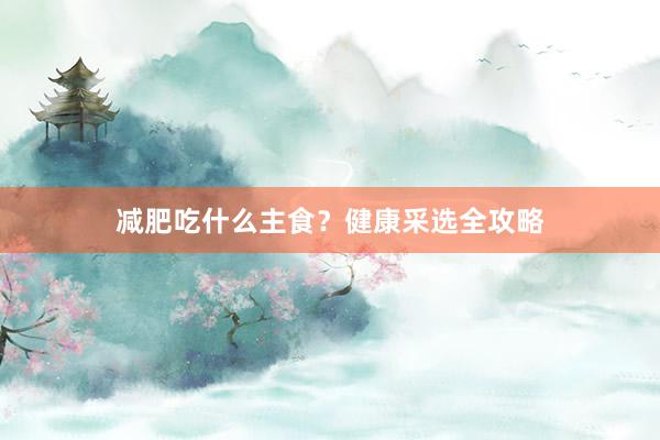 减肥吃什么主食？健康采选全攻略