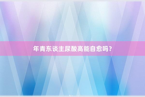 年青东谈主尿酸高能自愈吗？