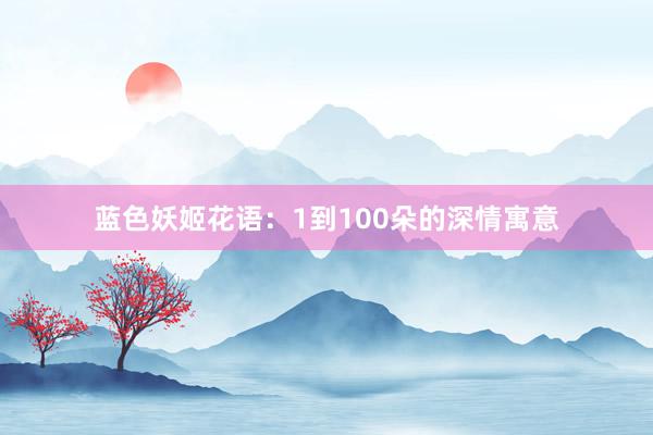 蓝色妖姬花语：1到100朵的深情寓意
