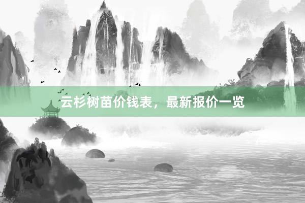 云杉树苗价钱表，最新报价一览
