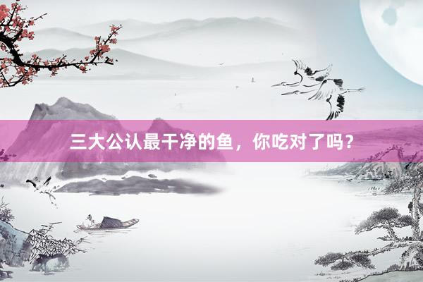 三大公认最干净的鱼，你吃对了吗？