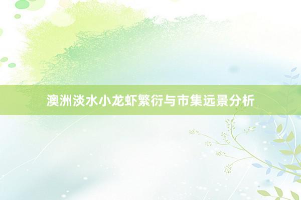 澳洲淡水小龙虾繁衍与市集远景分析
